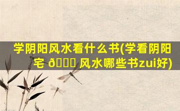 学阴阳风水看什么书(学看阴阳宅 🕊 风水哪些书zui
好)